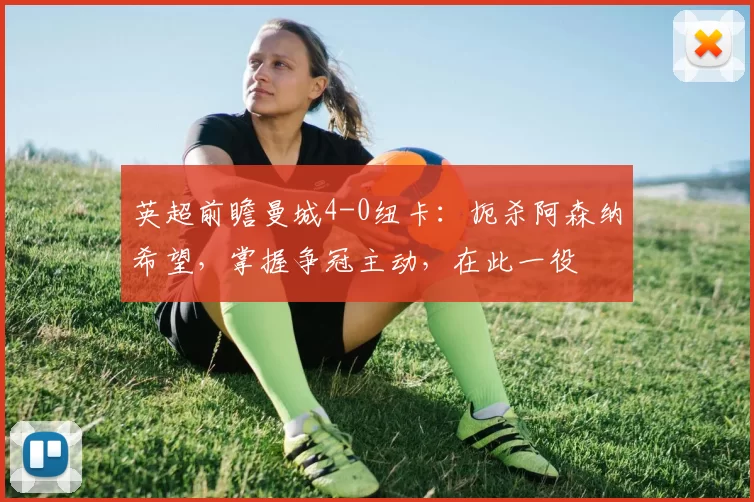 英超前瞻曼城4-0纽卡:扼杀阿森纳希望,掌握争冠主动,在此一役