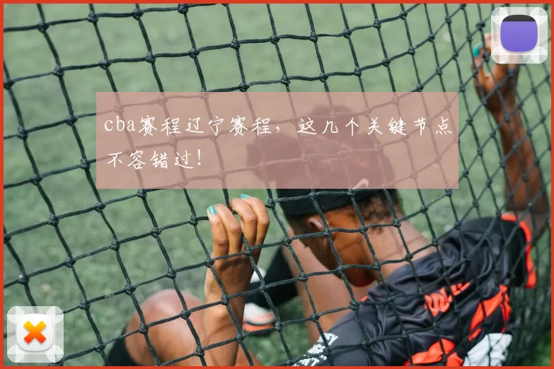 cba赛程辽宁赛程，这几个关键节点不容错过！