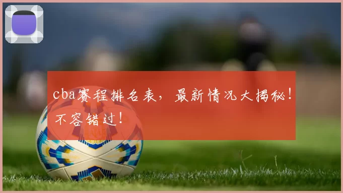 cba赛程排名表，最新情况大揭秘！不容错过！