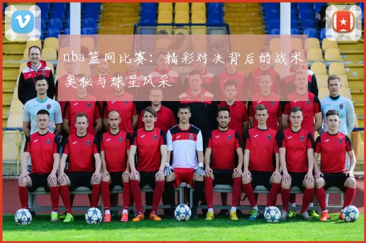 nba篮网比赛:精彩对决背后的战术奥秘与球星风采