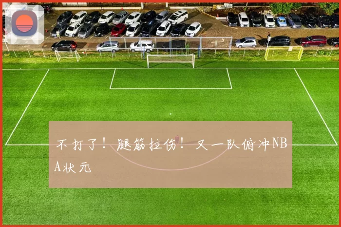 不打了！腿筋拉伤！又一队俯冲NBA状元