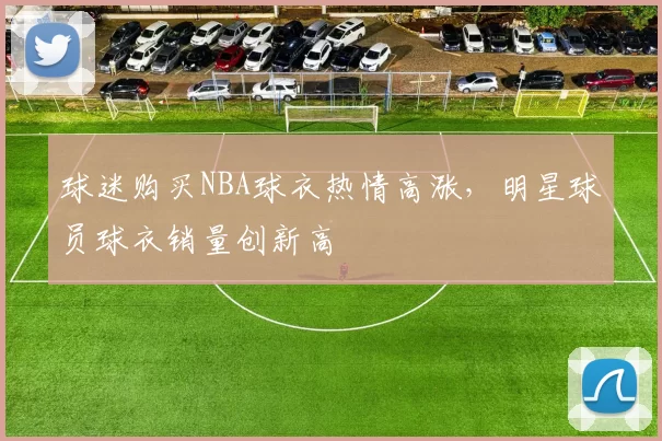 球迷购买NBA球衣热情高涨，明星球员球衣销量创新高
