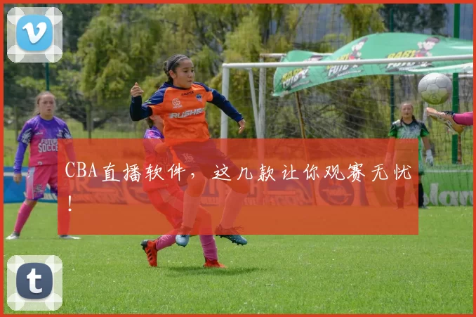 CBA直播软件，这几款让你观赛无忧！