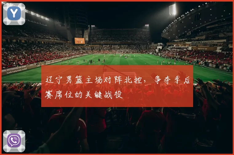 辽宁男篮主场对阵北控,争夺季后赛席位的关键战役