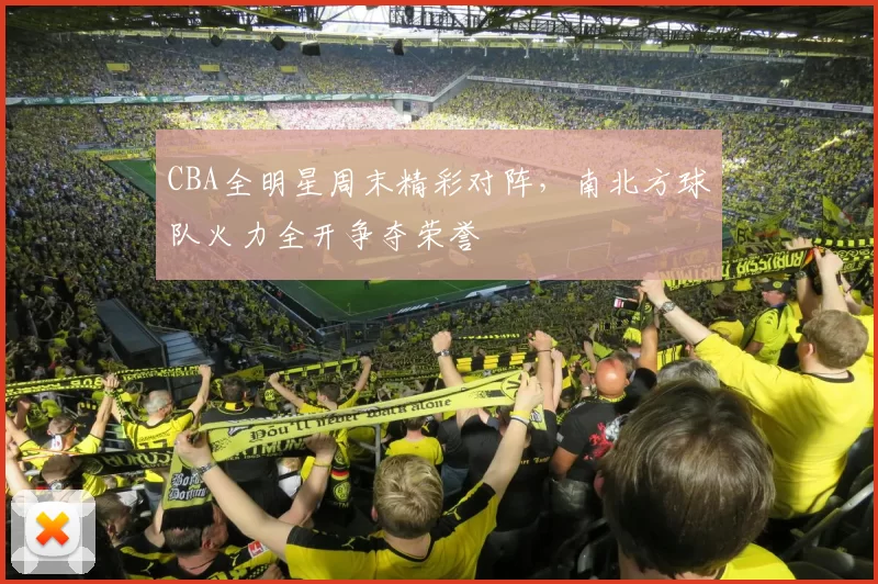CBA全明星周末精彩对阵,南北方球队火力全开争夺荣誉