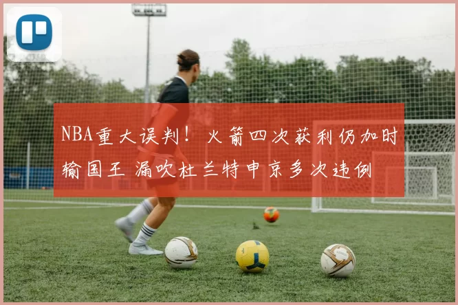 NBA重大误判!火箭四次获利仍加时输国王 漏吹杜兰特申京多次违例