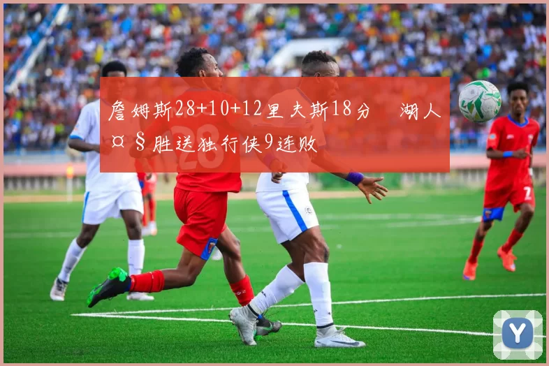 詹姆斯28+10+12里夫斯18分 湖人大胜送独行侠9连败