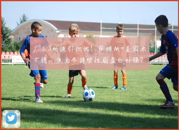 广东3轮换引担忧！萨姆纳+奎因太不稳，焦泊乔持续性崩盘白补强？