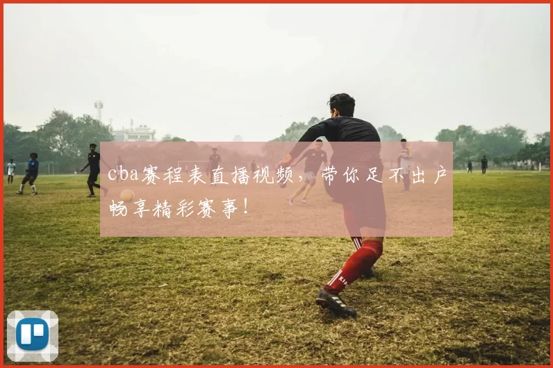 cba赛程表直播视频,带你足不出户畅享精彩赛事!