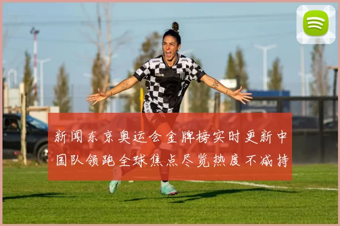 新闻东京奥运会金牌榜实时更新中国队领跑全球焦点尽览热度不减持续上扬