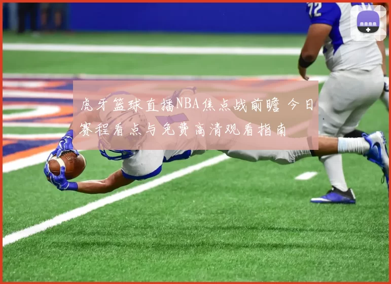 虎牙篮球直播NBA焦点战前瞻 今日赛程看点与免费高清观看指南