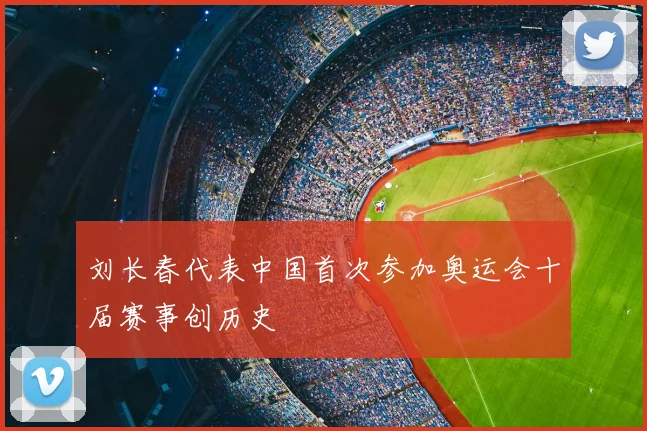 刘长春代表中国首次参加奥运会十届赛事创历史