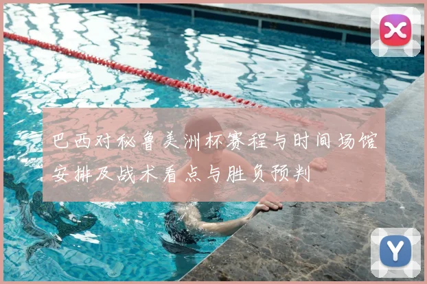 巴西对秘鲁美洲杯赛程与时间场馆安排及战术看点与胜负预判