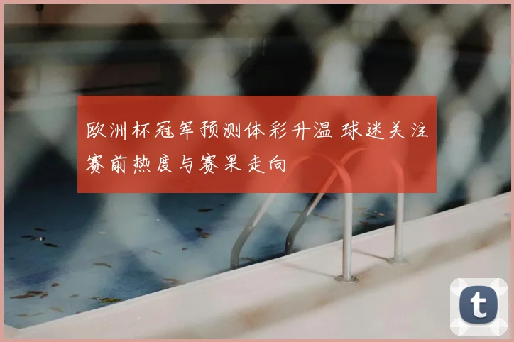 欧洲杯冠军预测体彩升温 球迷关注赛前热度与赛果走向