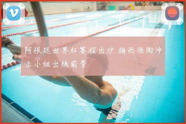 阿根廷世界杯赛程出炉 梅西领衔冲击小组出线前景