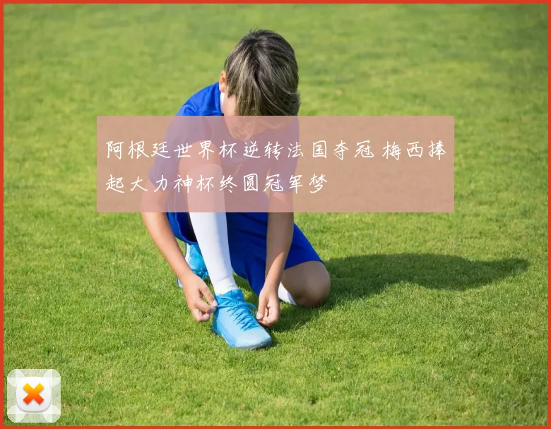 阿根廷世界杯逆转法国夺冠 梅西捧起大力神杯终圆冠军梦