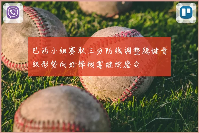 巴西小组赛取三分防线调整稳健晋级形势向好锋线需继续磨合