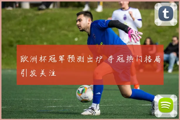 欧洲杯冠军预测出炉 夺冠热门格局引发关注