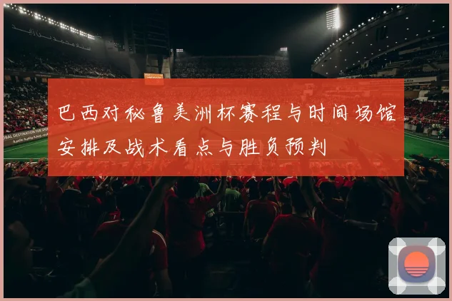 巴西对秘鲁美洲杯赛程与时间场馆安排及战术看点与胜负预判