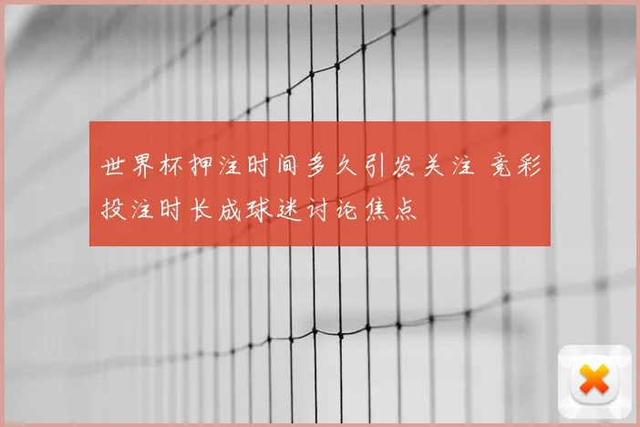 世界杯押注时间多久引发关注 竞彩投注时长成球迷讨论焦点