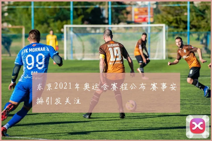 东京2021年奥运会赛程公布 赛事安排引发关注