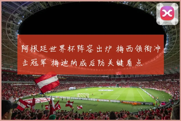 阿根廷世界杯阵容出炉 梅西领衔冲击冠军 梅迪纳成后防关键看点