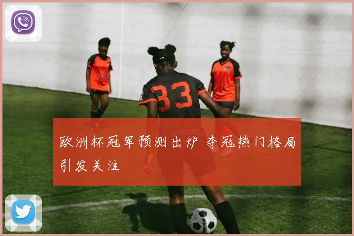 欧洲杯冠军预测出炉 夺冠热门格局引发关注