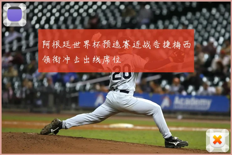 阿根廷世界杯预选赛连战告捷梅西领衔冲击出线席位
