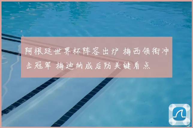 阿根廷世界杯阵容出炉 梅西领衔冲击冠军 梅迪纳成后防关键看点