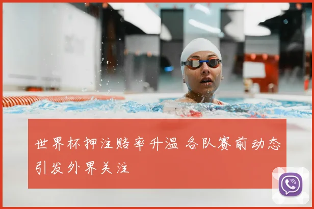 世界杯押注赔率升温 各队赛前动态引发外界关注