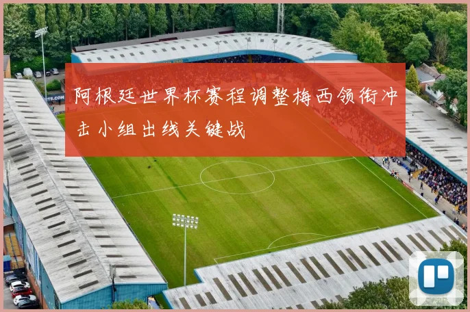 阿根廷世界杯赛程调整梅西领衔冲击小组出线关键战