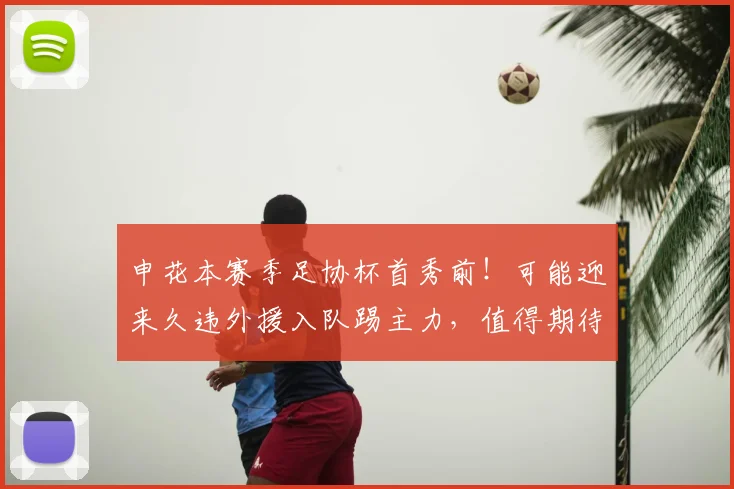 申花本赛季足协杯首秀前！可能迎来久违外援入队踢主力，值得期待