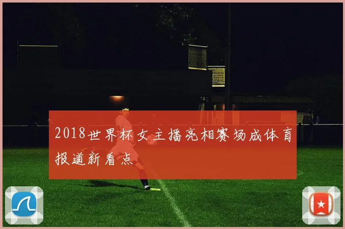 2018世界杯女主播亮相赛场成体育报道新看点
