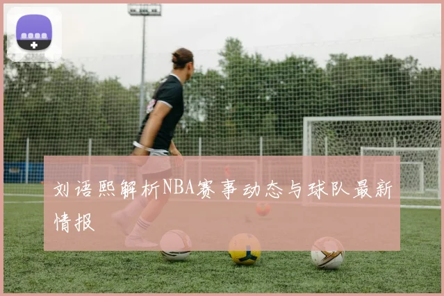 刘语熙解析NBA赛事动态与球队最新情报